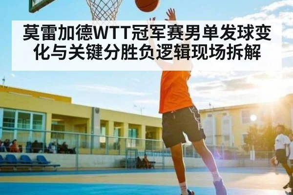 莫雷加德WTT冠军赛男单发球变化与关键分胜负逻辑现场拆解