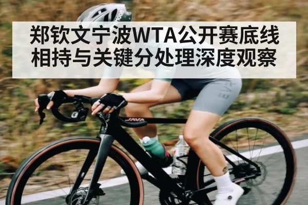 郑钦文宁波WTA公开赛底线相持与关键分处理深度观察