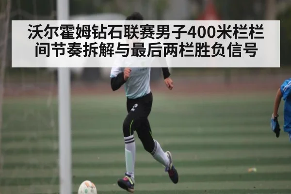 沃尔霍姆钻石联赛男子400米栏栏间节奏拆解与最后两栏胜负信号