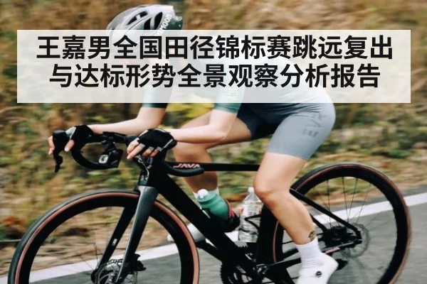 王嘉男全国田径锦标赛跳远复出与达标形势全景观察分析报告
