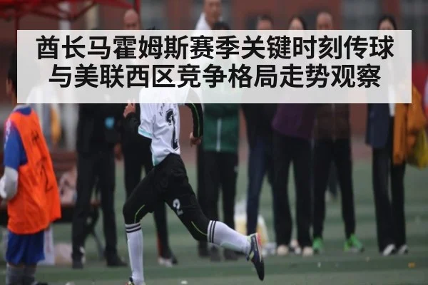 酋长马霍姆斯赛季关键时刻传球与美联西区竞争格局走势观察